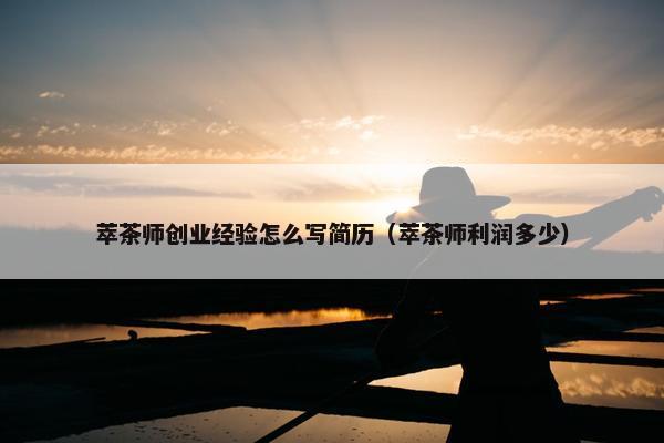 萃茶师创业经验怎么写简历（萃茶师利润多少）