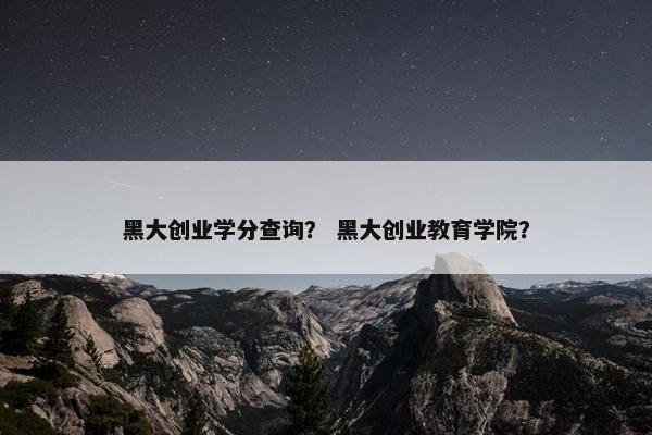 黑大创业学分查询？ 黑大创业教育学院？