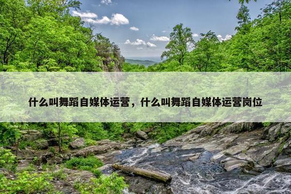 什么叫舞蹈自媒体运营，什么叫舞蹈自媒体运营岗位