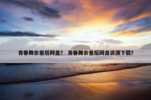 青春舞会皇后网盘？ 青春舞会皇后网盘资源下载？