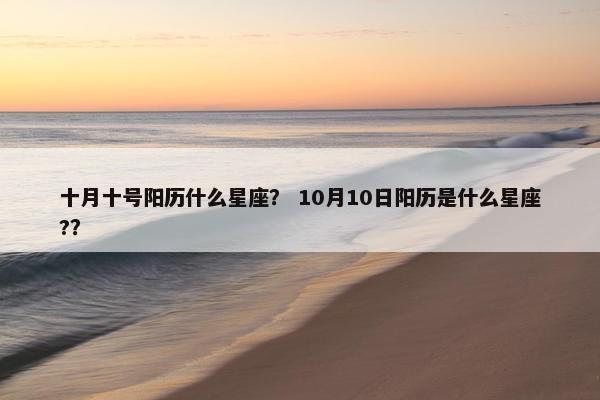 十月十号阳历什么星座？ 10月10日阳历是什么星座?？