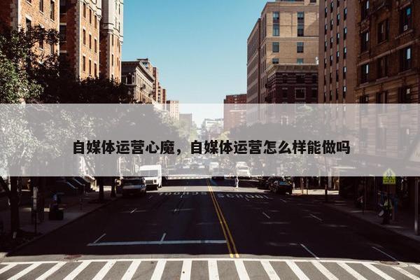 自媒体运营心魔，自媒体运营怎么样能做吗