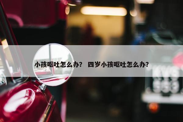 小孩呕吐怎么办？ 四岁小孩呕吐怎么办？