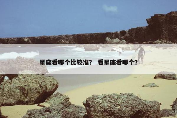 星座看哪个比较准？ 看星座看哪个？