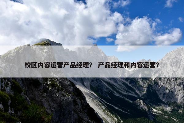 校区内容运营产品经理？ 产品经理和内容运营？