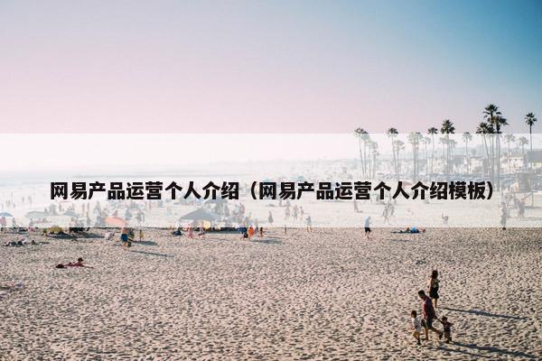 网易产品运营个人介绍（网易产品运营个人介绍模板）