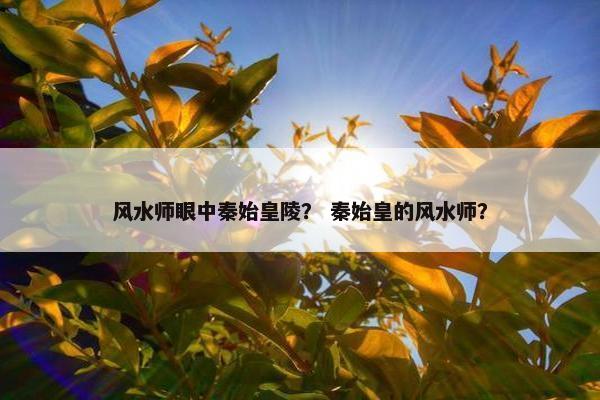 风水师眼中秦始皇陵？ 秦始皇的风水师？