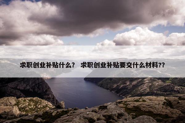 求职创业补贴什么？ 求职创业补贴要交什么材料?？
