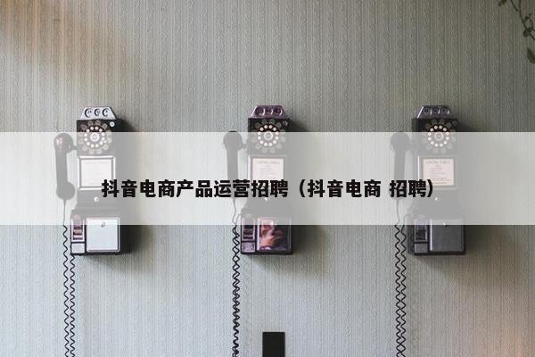 抖音电商产品运营招聘（抖音电商 招聘）