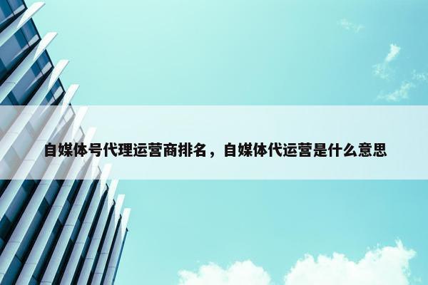 自媒体号代理运营商排名，自媒体代运营是什么意思