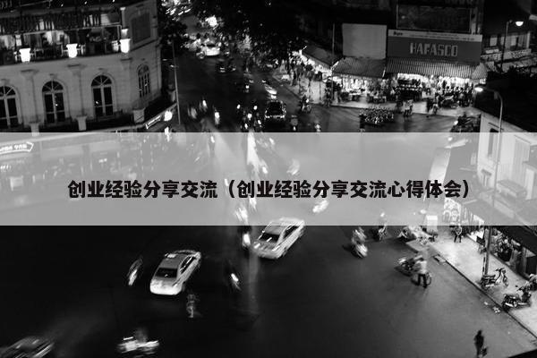 创业经验分享交流（创业经验分享交流心得体会）