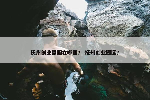 抚州创业嘉园在哪里？ 抚州创业园区？