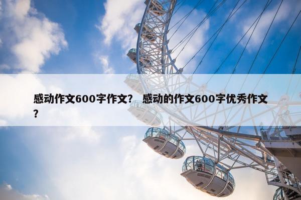 感动作文600字作文？ 感动的作文600字优秀作文？