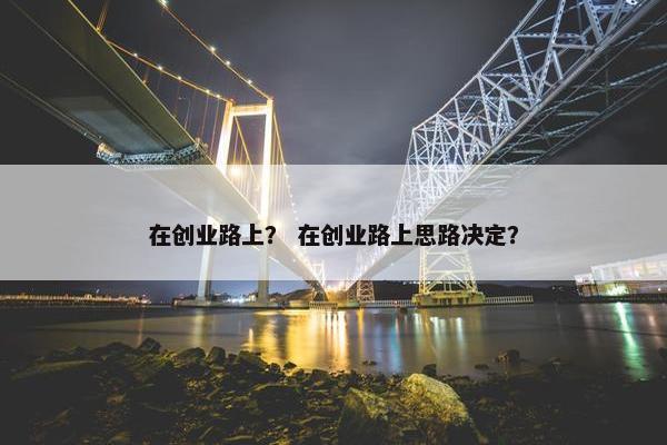 在创业路上？ 在创业路上思路决定？