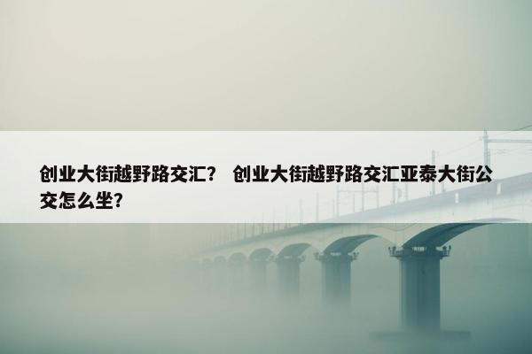 创业大街越野路交汇？ 创业大街越野路交汇亚泰大街公交怎么坐？
