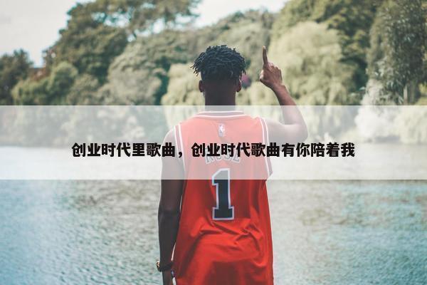 创业时代里歌曲，创业时代歌曲有你陪着我