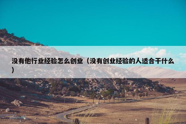 没有他行业经验怎么创业（没有创业经验的人适合干什么）