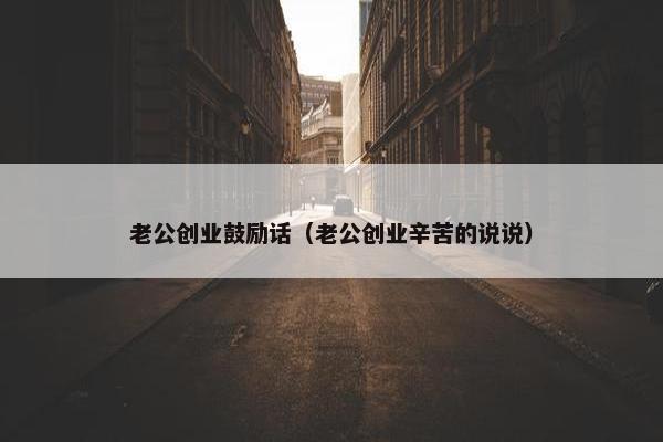 老公创业鼓励话（老公创业辛苦的说说）