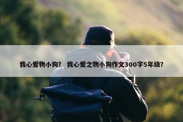 我心爱物小狗？ 我心爱之物小狗作文300字5年级？