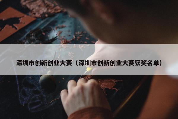 深圳市创新创业大赛（深圳市创新创业大赛获奖名单）