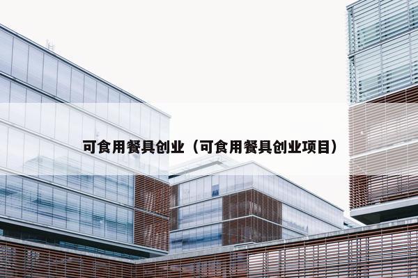 可食用餐具创业（可食用餐具创业项目）