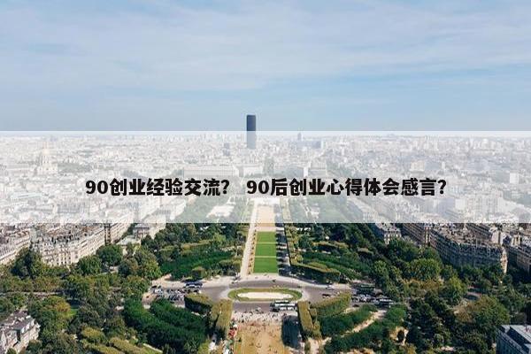 90创业经验交流？ 90后创业心得体会感言？