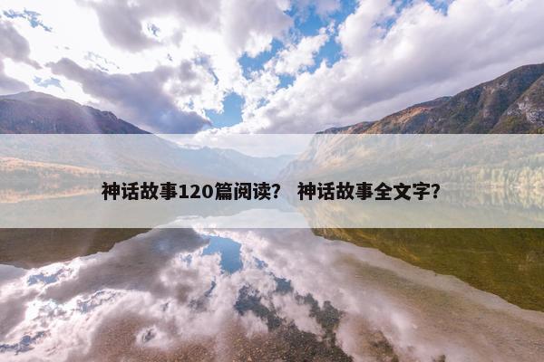 神话故事120篇阅读？ 神话故事全文字？