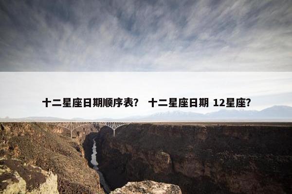 十二星座日期顺序表？ 十二星座日期 12星座？