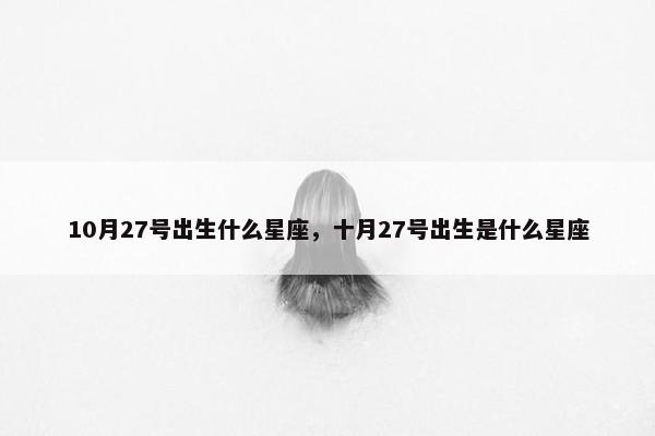 10月27号出生什么星座，十月27号出生是什么星座