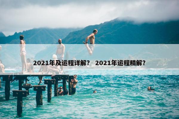 2021年及运程详解？ 2021年运程精解？