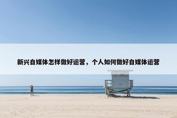 新兴自媒体怎样做好运营，个人如何做好自媒体运营