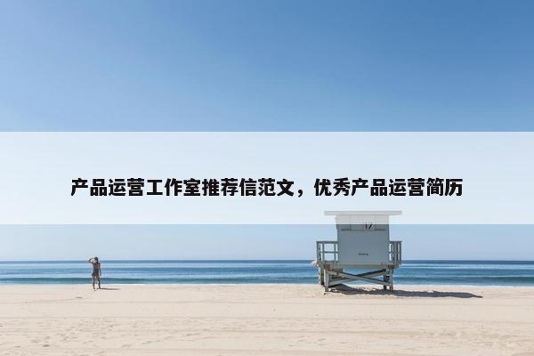 产品运营工作室推荐信范文，优秀产品运营简历