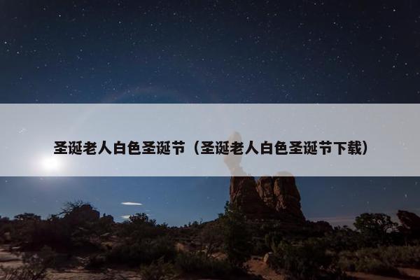 圣诞老人白色圣诞节（圣诞老人白色圣诞节下载）