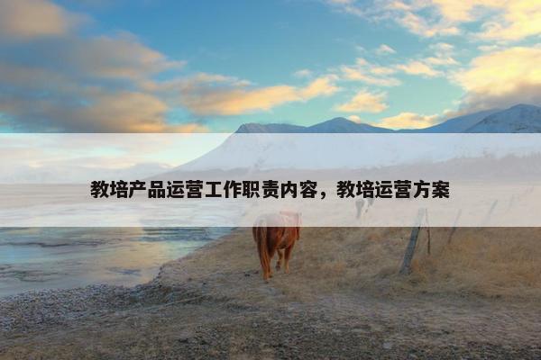 教培产品运营工作职责内容，教培运营方案