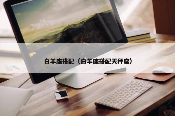 白羊座搭配（白羊座搭配天秤座）
