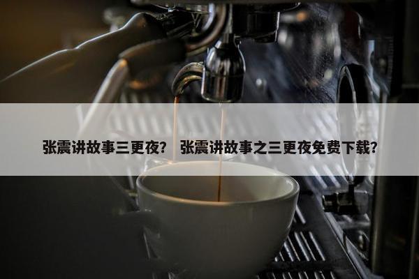 张震讲故事三更夜？ 张震讲故事之三更夜免费下载？