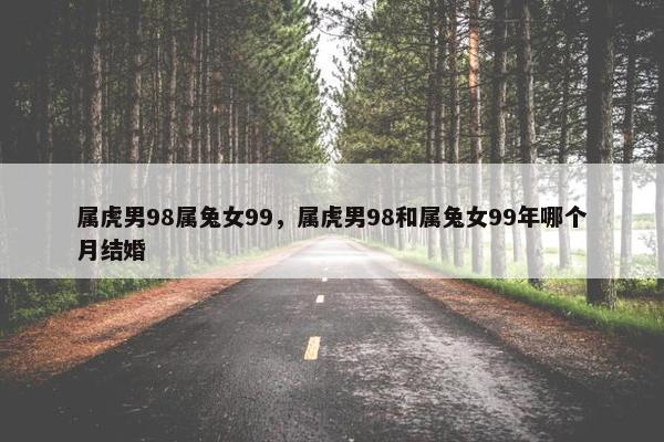 属虎男98属兔女99，属虎男98和属兔女99年哪个月结婚