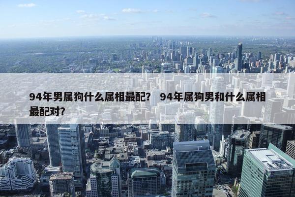 94年男属狗什么属相最配？ 94年属狗男和什么属相最配对？