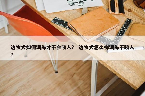 边牧犬如何训练才不会咬人？ 边牧犬怎么样训练不咬人？