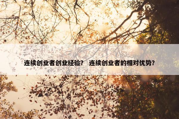 连续创业者创业经验？ 连续创业者的相对优势？