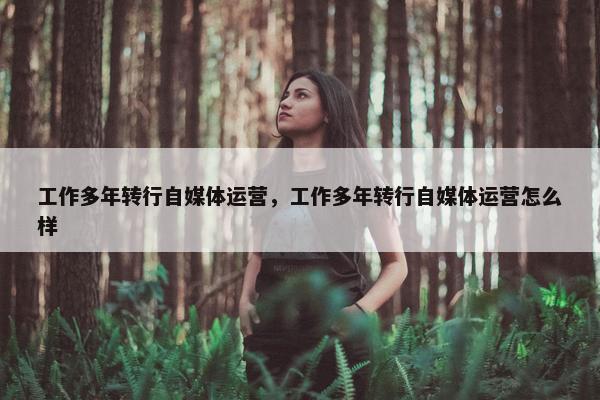 工作多年转行自媒体运营，工作多年转行自媒体运营怎么样