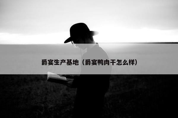 爵宴生产基地（爵宴鸭肉干怎么样）