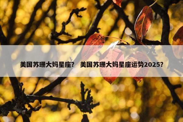 美国苏珊大妈星座？ 美国苏珊大妈星座运势2025？