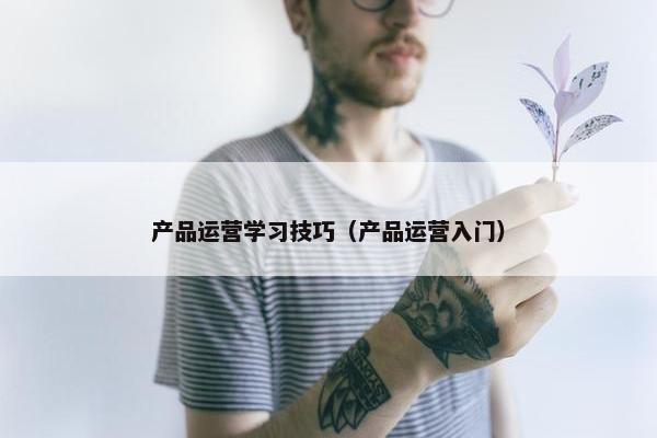 产品运营学习技巧（产品运营入门）