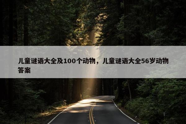 儿童谜语大全及100个动物，儿童谜语大全56岁动物答案