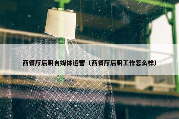西餐厅后厨自媒体运营（西餐厅后厨工作怎么样）