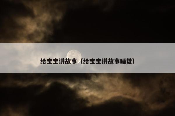 给宝宝讲故事（给宝宝讲故事睡觉）