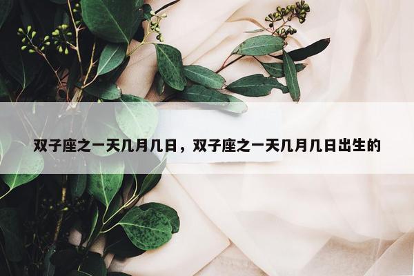 双子座之一天几月几日，双子座之一天几月几日出生的