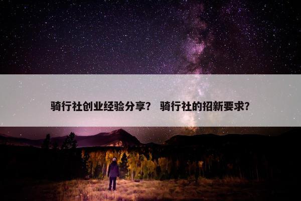 骑行社创业经验分享？ 骑行社的招新要求？