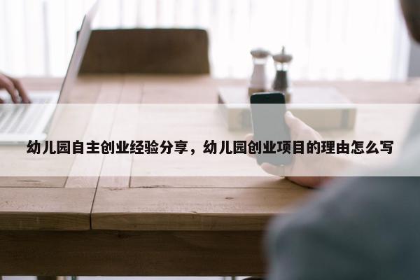 幼儿园自主创业经验分享，幼儿园创业项目的理由怎么写